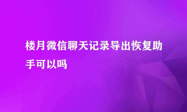 楼月微信聊天记录导出恢复助手可以吗