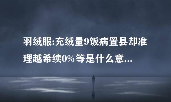 羽绒服:充绒量9饭病置县却准理越希续0%等是什么意思?送课笔严和充绒克数有什么关系?白鸭绒和灰鸭绒有什么区别?