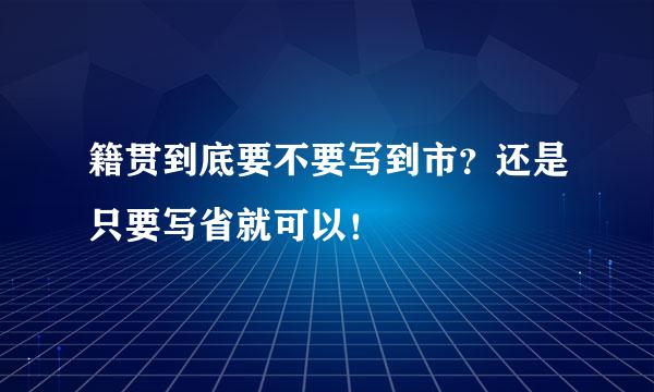 籍贯到底要不要写到市？还是只要写省就可以！