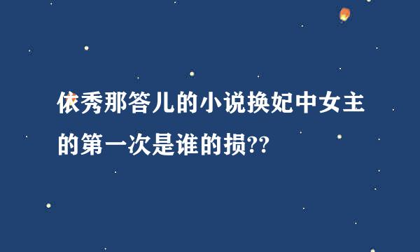 依秀那答儿的小说换妃中女主的第一次是谁的损??