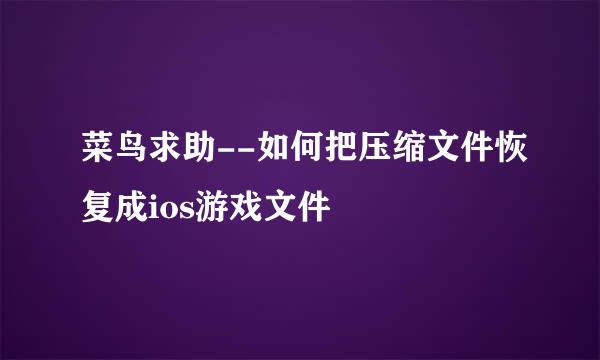 菜鸟求助--如何把压缩文件恢复成ios游戏文件