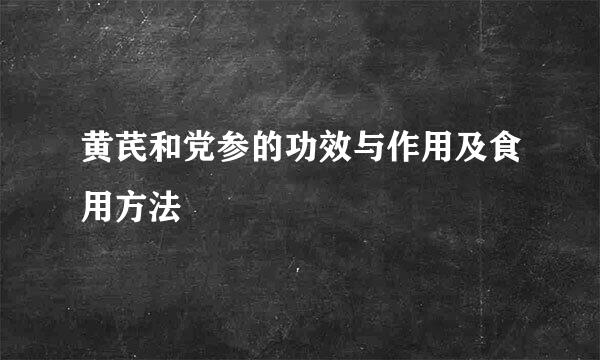 黄芪和党参的功效与作用及食用方法