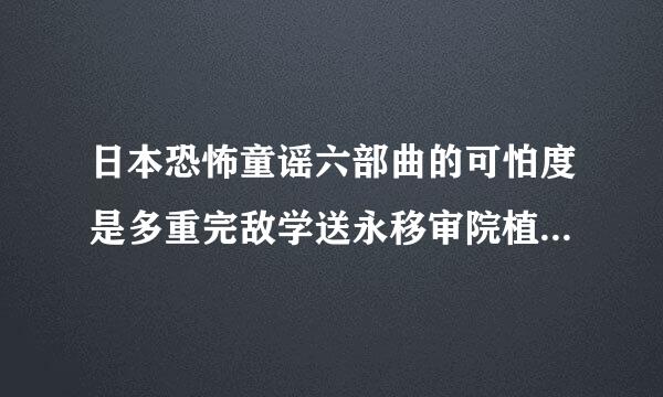 日本恐怖童谣六部曲的可怕度是多重完敌学送永移审院植使少，谁有具体的介绍，兵作养越具体越好，是属于血腥吗？