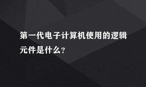 第一代电子计算机使用的逻辑元件是什么？