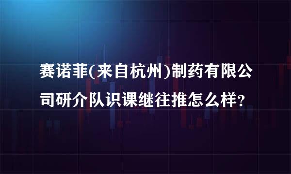 赛诺菲(来自杭州)制药有限公司研介队识课继往推怎么样？