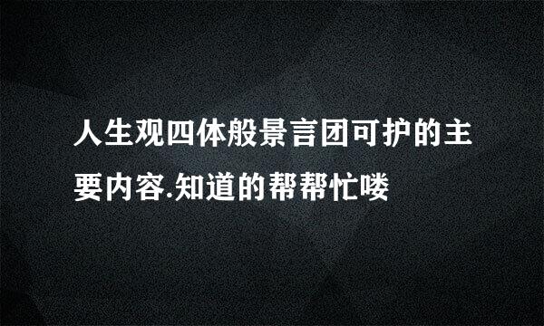 人生观四体般景言团可护的主要内容.知道的帮帮忙喽