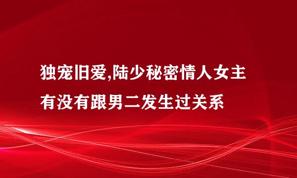 独宠旧爱,陆少秘密情人女主有没有跟男二发生过关系