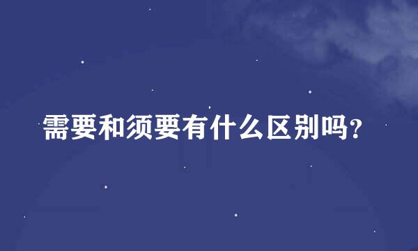 需要和须要有什么区别吗？