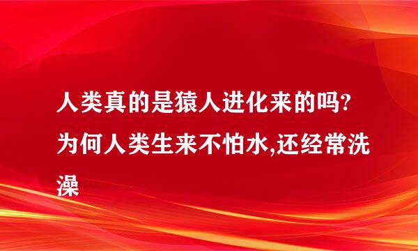 人类真的是猿人进化来的吗?为何人类生来不怕水,还经常洗澡