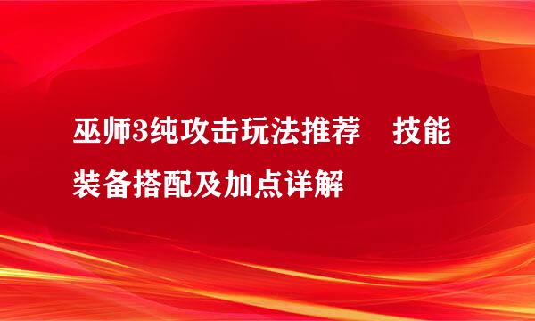 巫师3纯攻击玩法推荐 技能装备搭配及加点详解