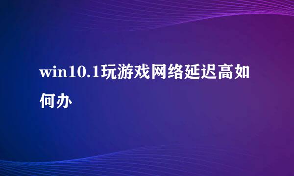 win10.1玩游戏网络延迟高如何办