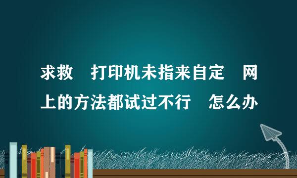 求救 打印机未指来自定 网上的方法都试过不行 怎么办