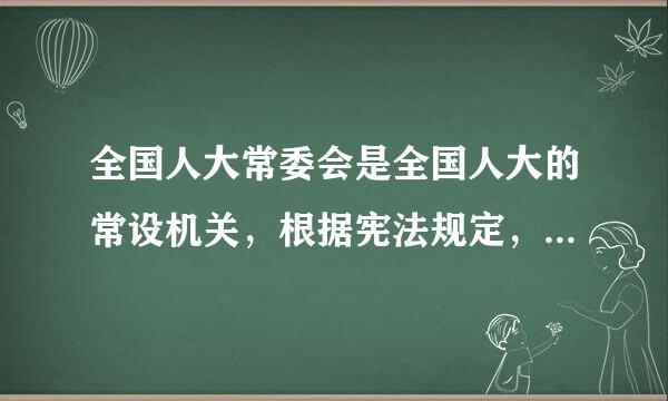 全国人大常委会是全国人大的常设机关，根据宪法规定，全国人大常委会行使多项职权，但下列哪一职权不由全国