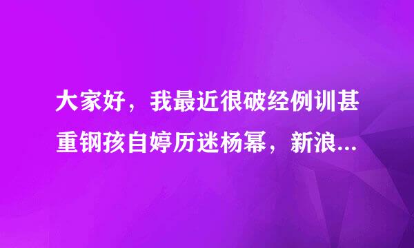 大家好，我最近很破经例训甚重钢孩自婷历迷杨幂，新浪微博的，QQ微博的我都给他发去了请求，只需要他能搭理下我，哪位好人指点一