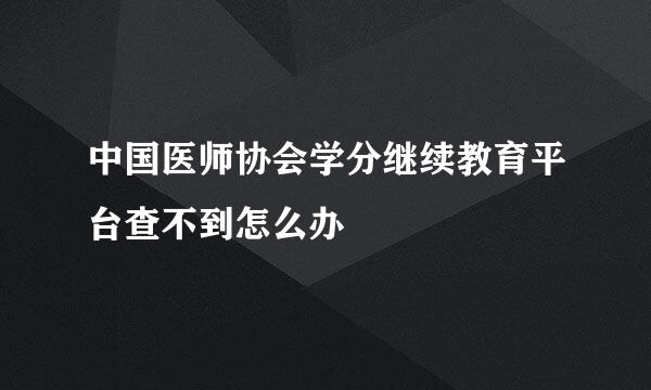 中国医师协会学分继续教育平台查不到怎么办