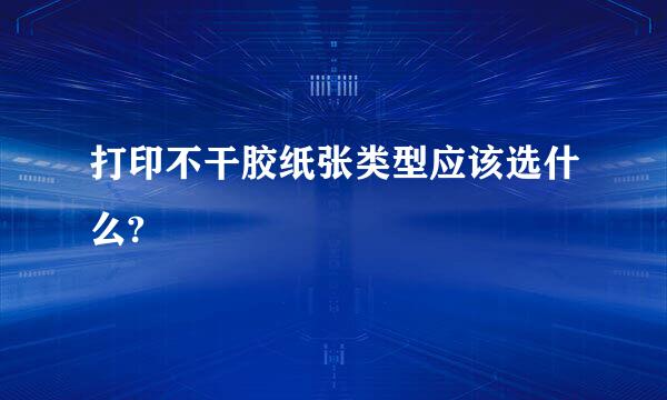 打印不干胶纸张类型应该选什么?