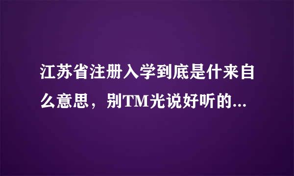 江苏省注册入学到底是什来自么意思，别TM光说好听的，说说到底跟正常录取有什么区别