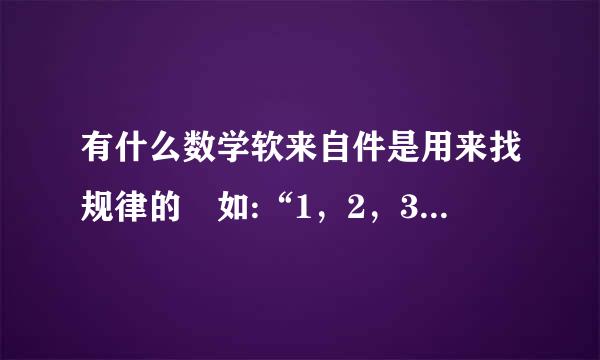 有什么数学软来自件是用来找规律的 如:“1，2，3，4，...... 他们的规律是加1”