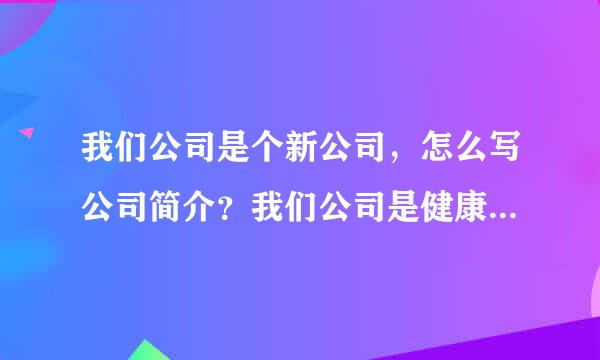 我们公司是个新公司，怎么写公司简介？我们公司是健康科技有限公司，主要是做茶叶的。