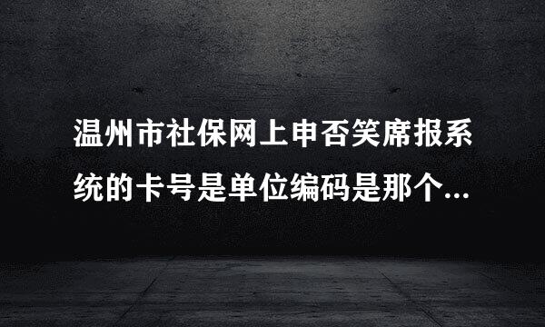 温州市社保网上申否笑席报系统的卡号是单位编码是那个单位编码的卡号