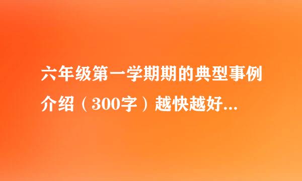 六年级第一学期期的典型事例介绍（300字）越快越好快快快快快快快快快快快快快快快快快快快！！！！快