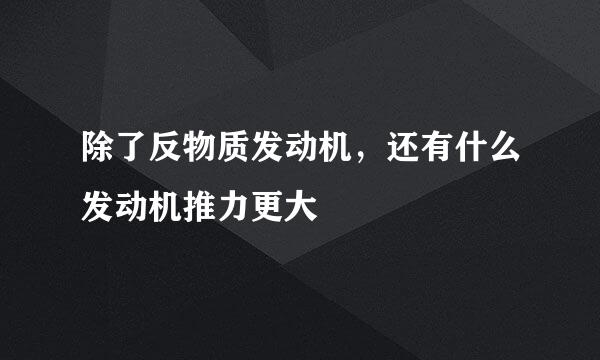 除了反物质发动机，还有什么发动机推力更大