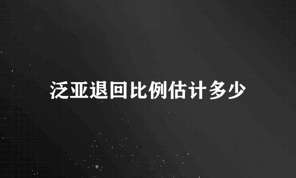 泛亚退回比例估计多少