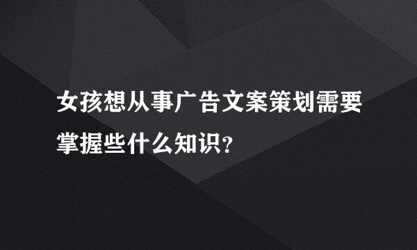 女孩想从事广告文案策划需要掌握些什么知识？