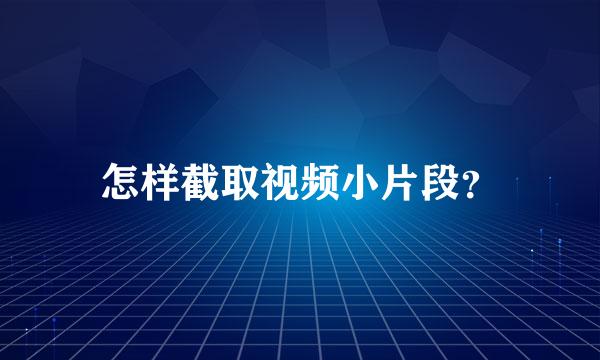 怎样截取视频小片段？