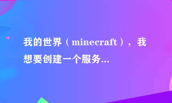 我的世界（minecraft），我想要创建一个服务器跟我同学玩。请全问服务器应该怎么创建呢？来自请大神帮助。详细点