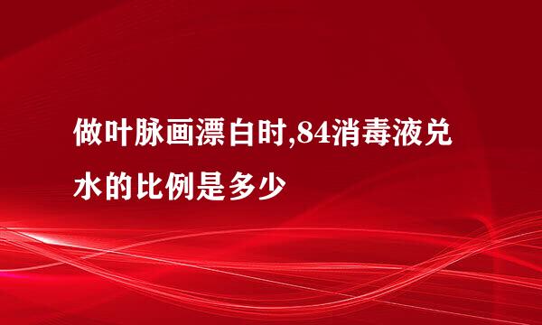 做叶脉画漂白时,84消毒液兑水的比例是多少