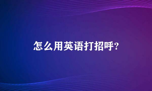 怎么用英语打招呼?