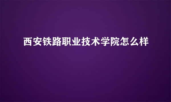 西安铁路职业技术学院怎么样