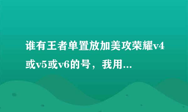 谁有王者单置放加美攻荣耀v4或v5或v6的号，我用生死狙击好号或火线精英好号换。。。求你们给一个吧，我保证给你