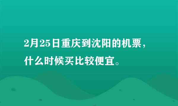 2月25日重庆到沈阳的机票，什么时候买比较便宜。