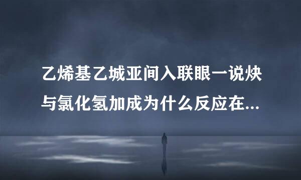 乙烯基乙城亚间入联眼一说炔与氯化氢加成为什么反应在三键上，不应该是