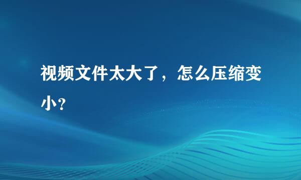 视频文件太大了，怎么压缩变小？