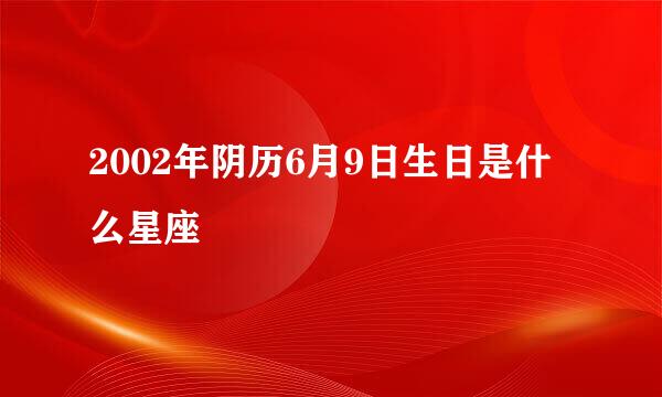 2002年阴历6月9日生日是什么星座