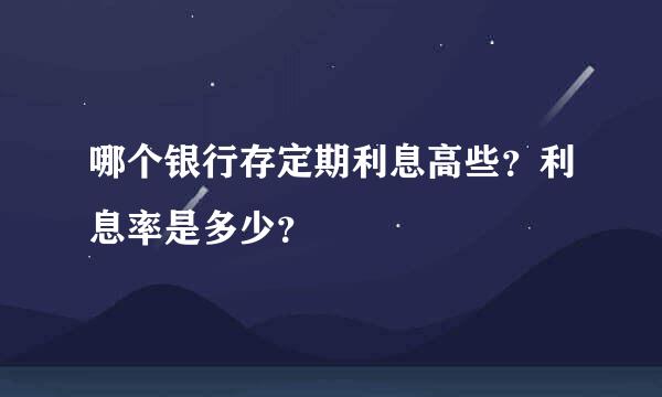 哪个银行存定期利息高些？利息率是多少？