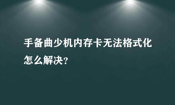 手备曲少机内存卡无法格式化怎么解决？