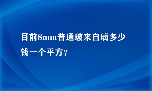 目前8mm普通玻来自璃多少钱一个平方？