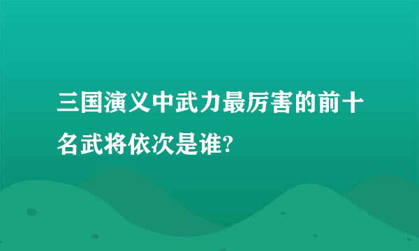 三国演义中武力最厉害的前十名武将依次是谁?