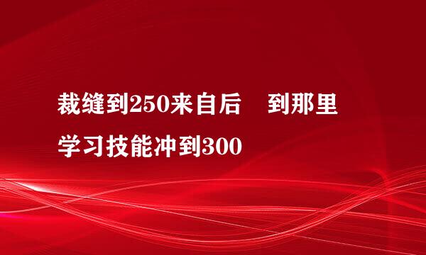 裁缝到250来自后 到那里 学习技能冲到300