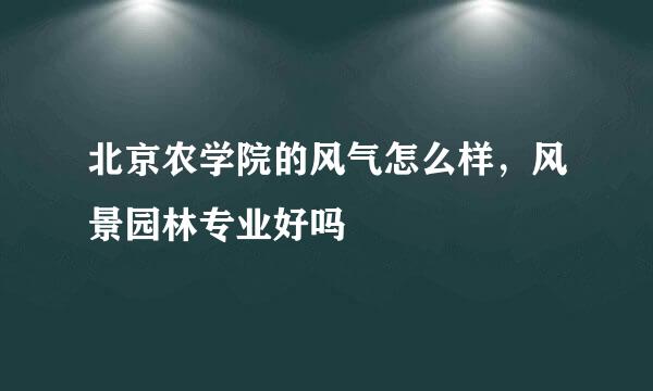 北京农学院的风气怎么样，风景园林专业好吗