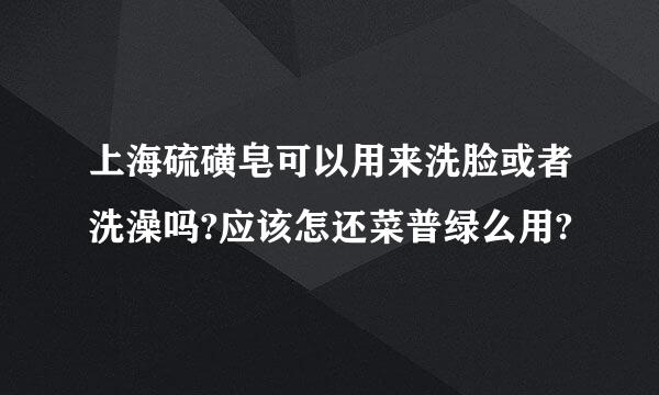 上海硫磺皂可以用来洗脸或者洗澡吗?应该怎还菜普绿么用?