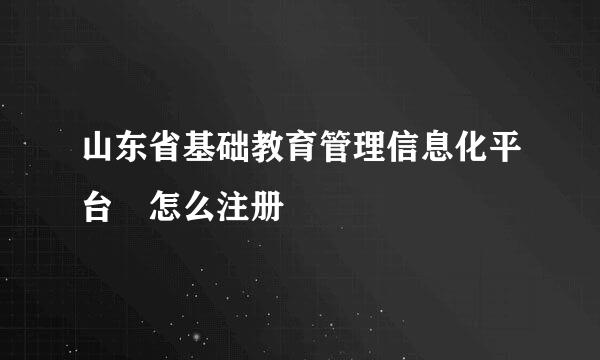 山东省基础教育管理信息化平台 怎么注册