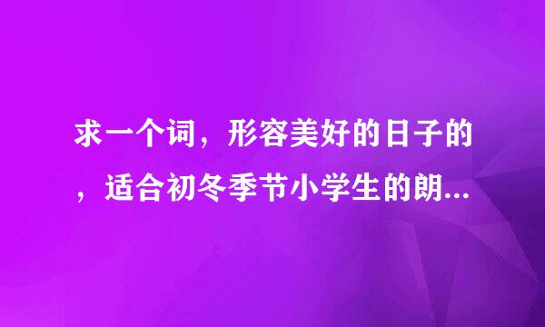 求一个词，形容美好的日子的，适合初冬季节小学生的朗诵比赛的开场白用。谢谢 很急