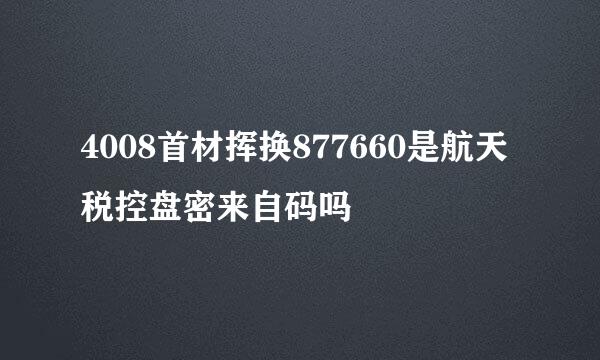 4008首材挥换877660是航天税控盘密来自码吗