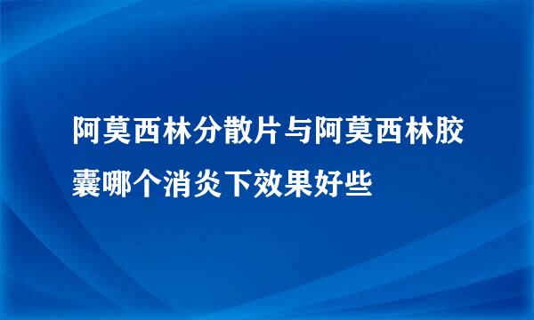 阿莫西林分散片与阿莫西林胶囊哪个消炎下效果好些