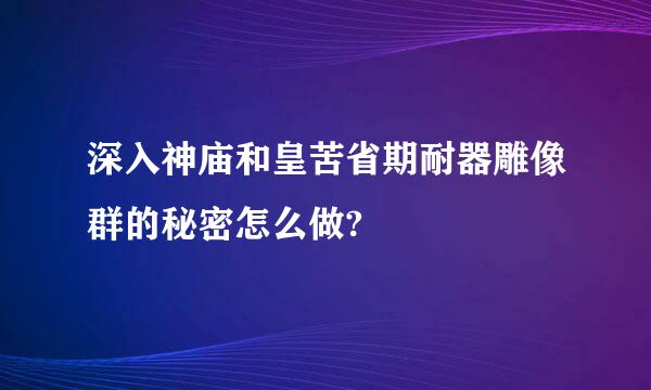 深入神庙和皇苦省期耐器雕像群的秘密怎么做?